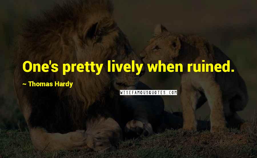 Thomas Hardy Quotes: One's pretty lively when ruined.