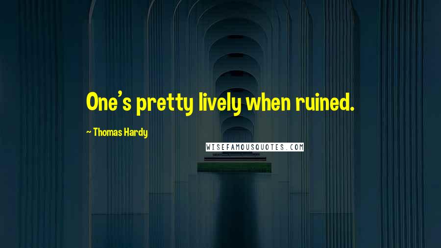Thomas Hardy Quotes: One's pretty lively when ruined.