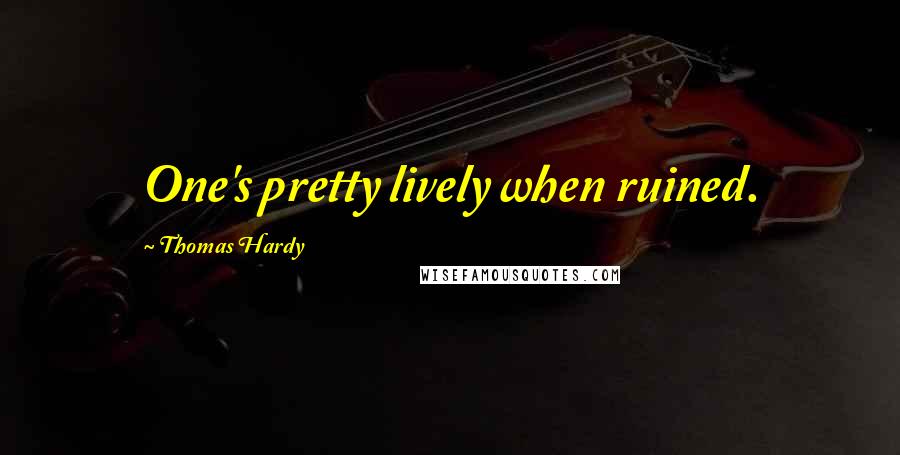 Thomas Hardy Quotes: One's pretty lively when ruined.