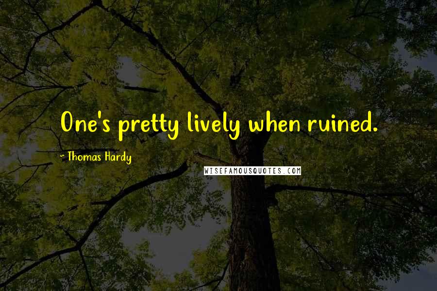 Thomas Hardy Quotes: One's pretty lively when ruined.