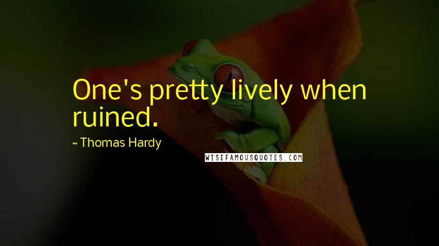 Thomas Hardy Quotes: One's pretty lively when ruined.