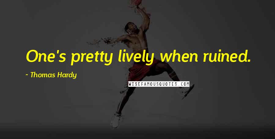 Thomas Hardy Quotes: One's pretty lively when ruined.