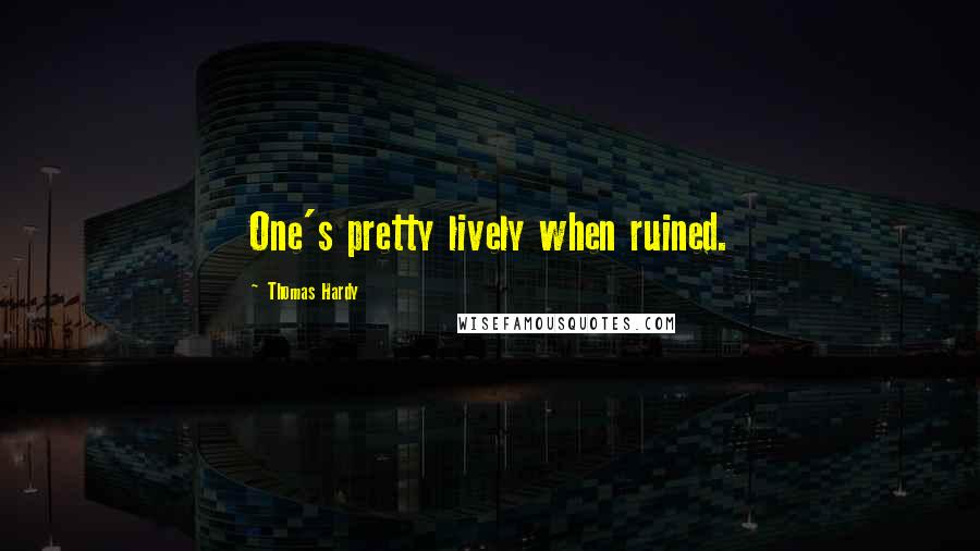 Thomas Hardy Quotes: One's pretty lively when ruined.