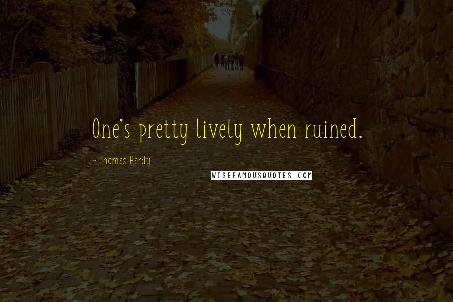 Thomas Hardy Quotes: One's pretty lively when ruined.