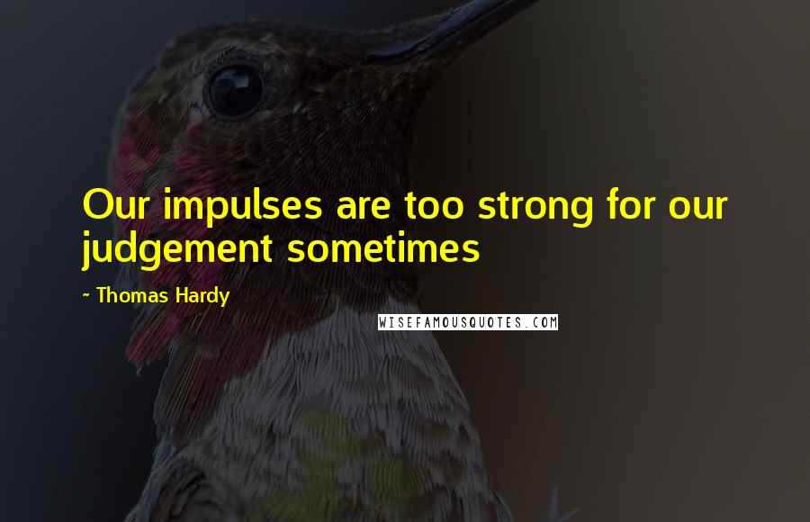 Thomas Hardy Quotes: Our impulses are too strong for our judgement sometimes