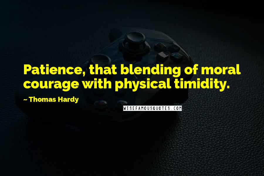 Thomas Hardy Quotes: Patience, that blending of moral courage with physical timidity.