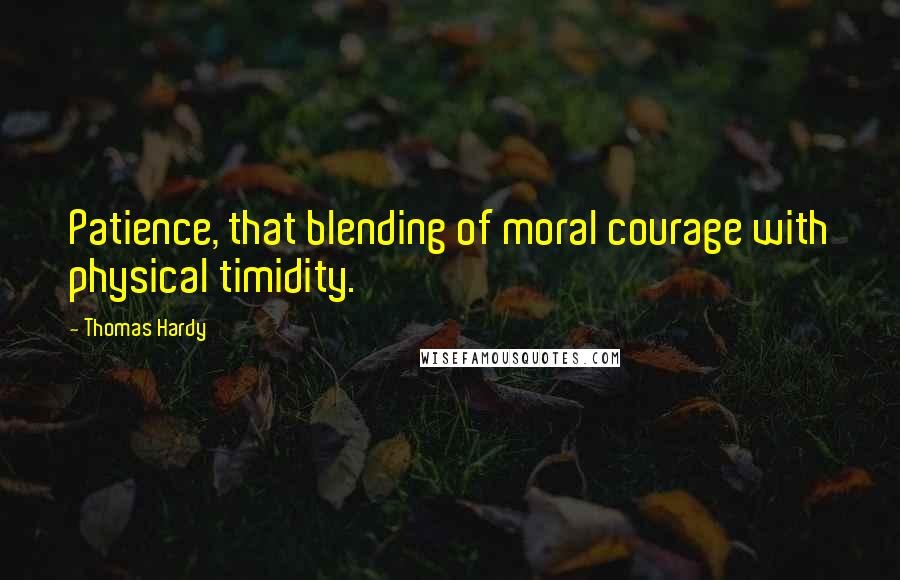 Thomas Hardy Quotes: Patience, that blending of moral courage with physical timidity.