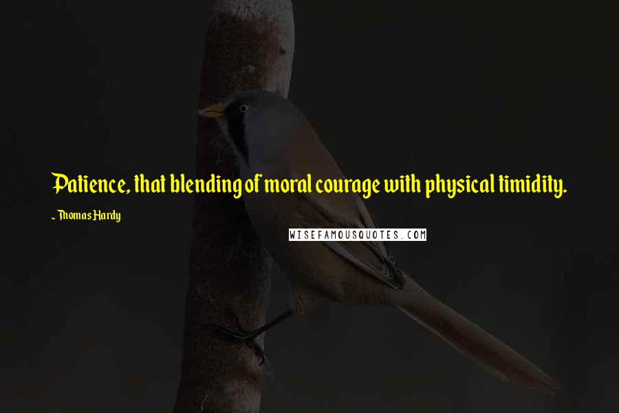 Thomas Hardy Quotes: Patience, that blending of moral courage with physical timidity.