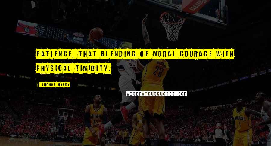 Thomas Hardy Quotes: Patience, that blending of moral courage with physical timidity.