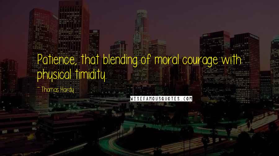 Thomas Hardy Quotes: Patience, that blending of moral courage with physical timidity.