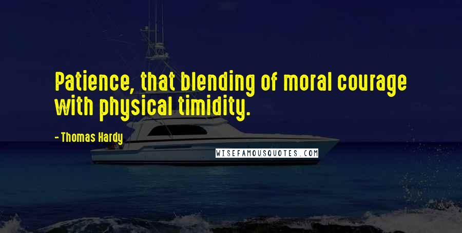 Thomas Hardy Quotes: Patience, that blending of moral courage with physical timidity.