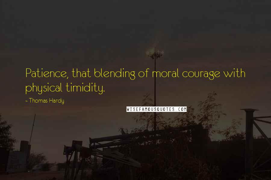 Thomas Hardy Quotes: Patience, that blending of moral courage with physical timidity.