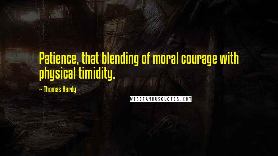 Thomas Hardy Quotes: Patience, that blending of moral courage with physical timidity.