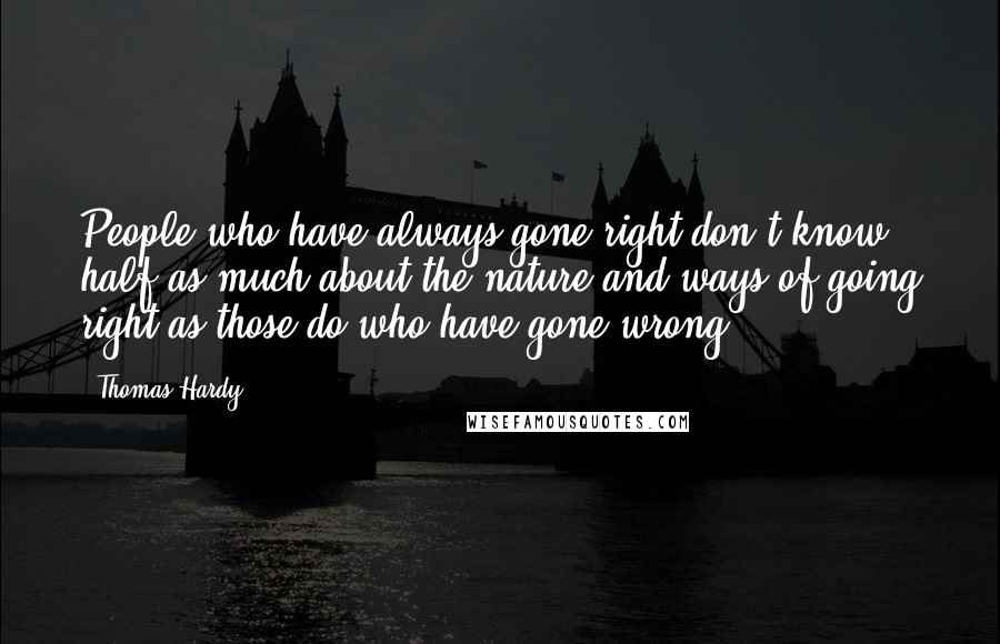 Thomas Hardy Quotes: People who have always gone right don't know half as much about the nature and ways of going right as those do who have gone wrong.