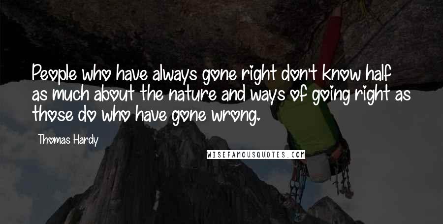 Thomas Hardy Quotes: People who have always gone right don't know half as much about the nature and ways of going right as those do who have gone wrong.