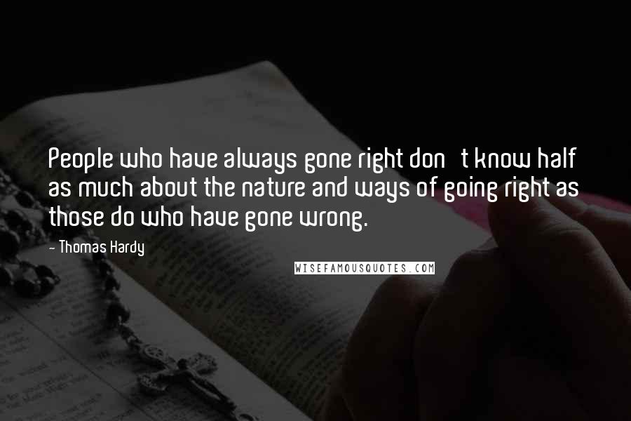 Thomas Hardy Quotes: People who have always gone right don't know half as much about the nature and ways of going right as those do who have gone wrong.