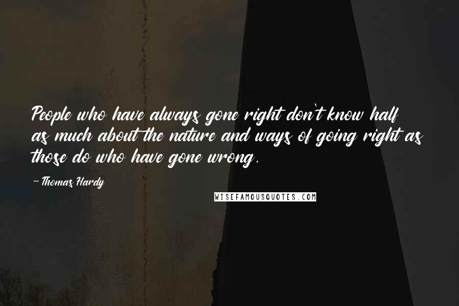 Thomas Hardy Quotes: People who have always gone right don't know half as much about the nature and ways of going right as those do who have gone wrong.