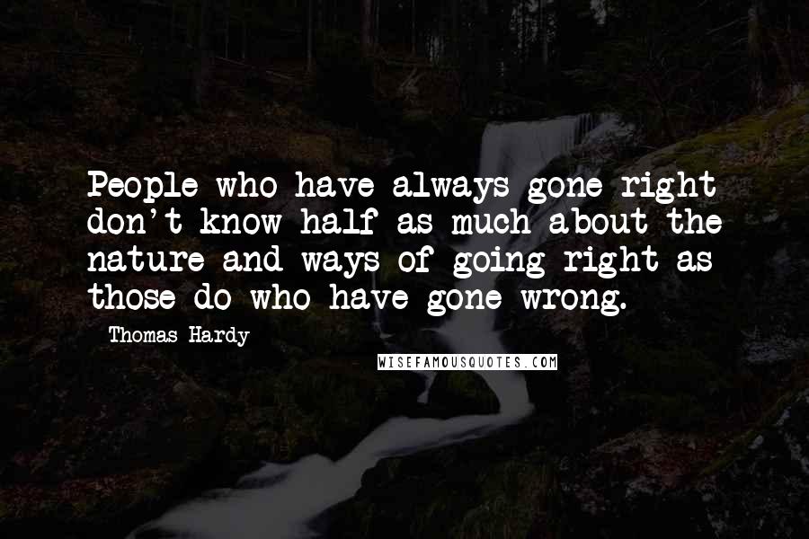 Thomas Hardy Quotes: People who have always gone right don't know half as much about the nature and ways of going right as those do who have gone wrong.