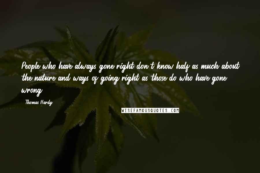 Thomas Hardy Quotes: People who have always gone right don't know half as much about the nature and ways of going right as those do who have gone wrong.