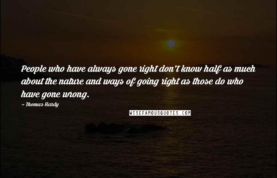 Thomas Hardy Quotes: People who have always gone right don't know half as much about the nature and ways of going right as those do who have gone wrong.