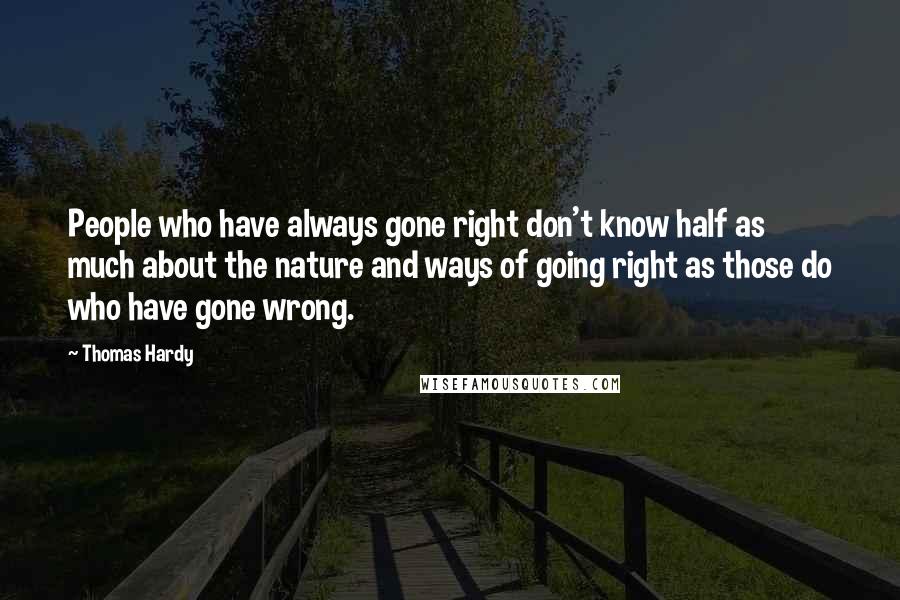 Thomas Hardy Quotes: People who have always gone right don't know half as much about the nature and ways of going right as those do who have gone wrong.