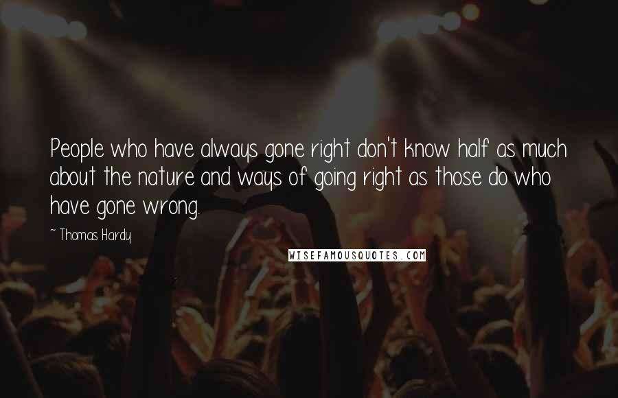 Thomas Hardy Quotes: People who have always gone right don't know half as much about the nature and ways of going right as those do who have gone wrong.