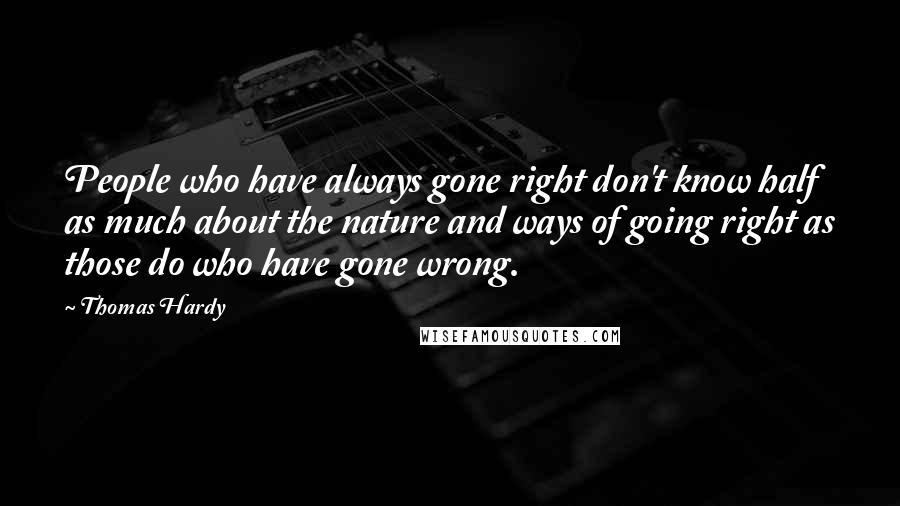 Thomas Hardy Quotes: People who have always gone right don't know half as much about the nature and ways of going right as those do who have gone wrong.