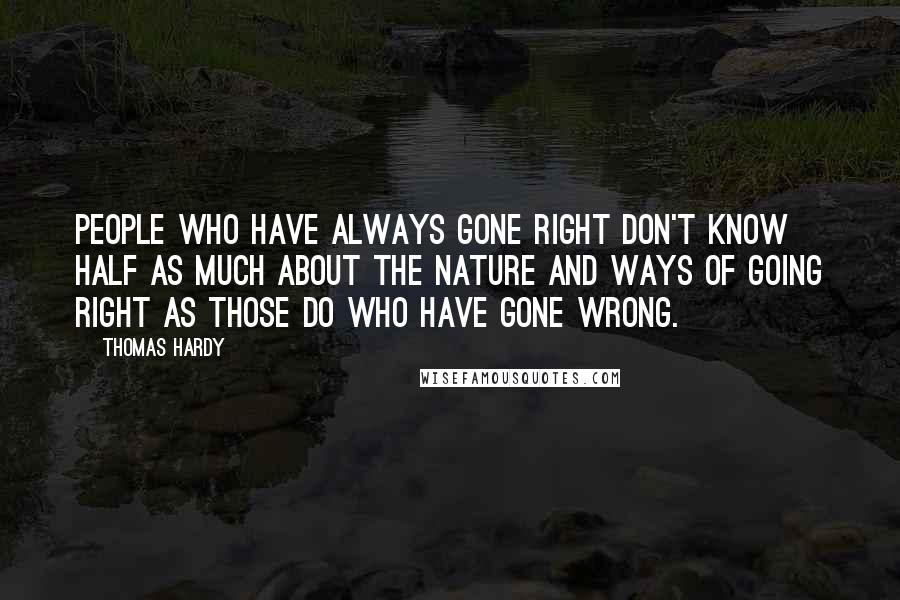 Thomas Hardy Quotes: People who have always gone right don't know half as much about the nature and ways of going right as those do who have gone wrong.