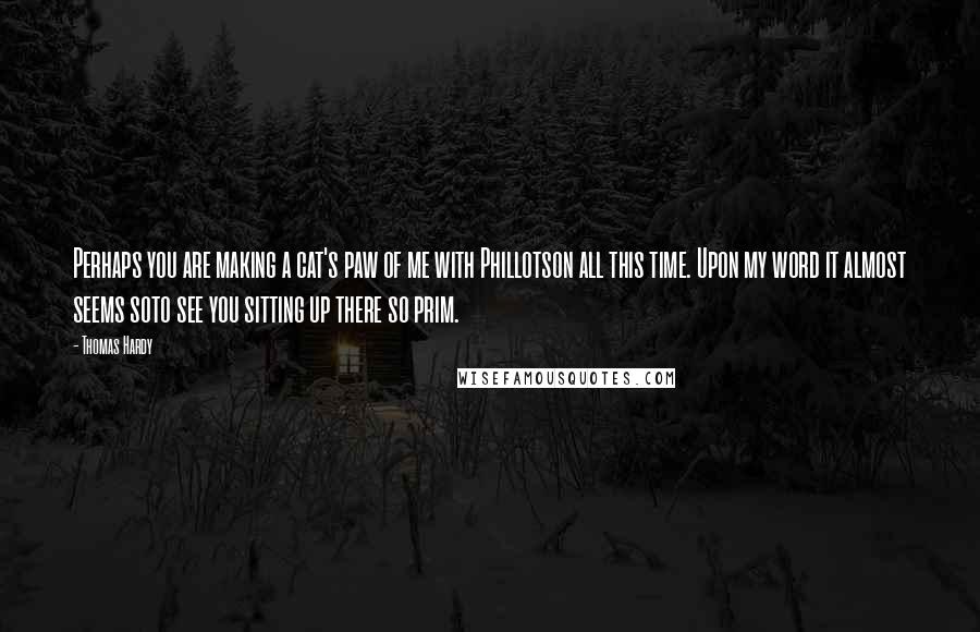 Thomas Hardy Quotes: Perhaps you are making a cat's paw of me with Phillotson all this time. Upon my word it almost seems soto see you sitting up there so prim.