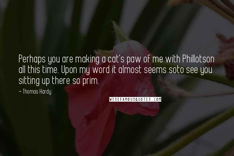 Thomas Hardy Quotes: Perhaps you are making a cat's paw of me with Phillotson all this time. Upon my word it almost seems soto see you sitting up there so prim.