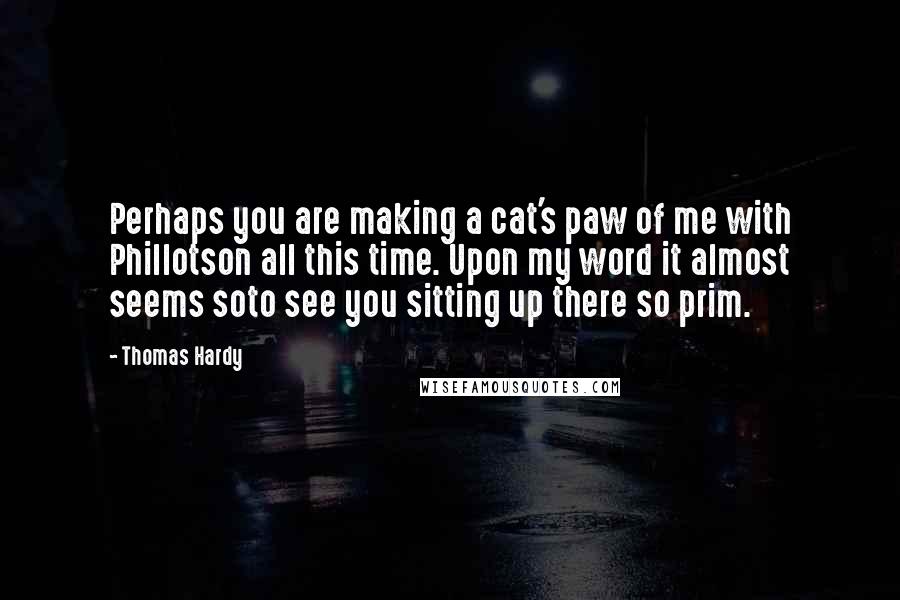 Thomas Hardy Quotes: Perhaps you are making a cat's paw of me with Phillotson all this time. Upon my word it almost seems soto see you sitting up there so prim.