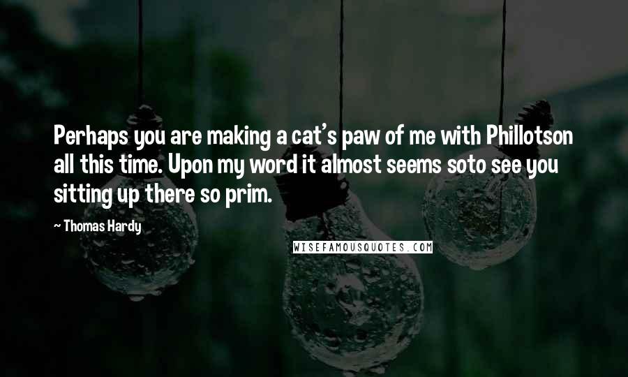 Thomas Hardy Quotes: Perhaps you are making a cat's paw of me with Phillotson all this time. Upon my word it almost seems soto see you sitting up there so prim.