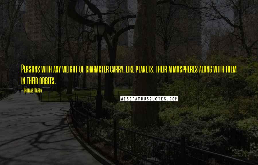 Thomas Hardy Quotes: Persons with any weight of character carry, like planets, their atmospheres along with them in their orbits.