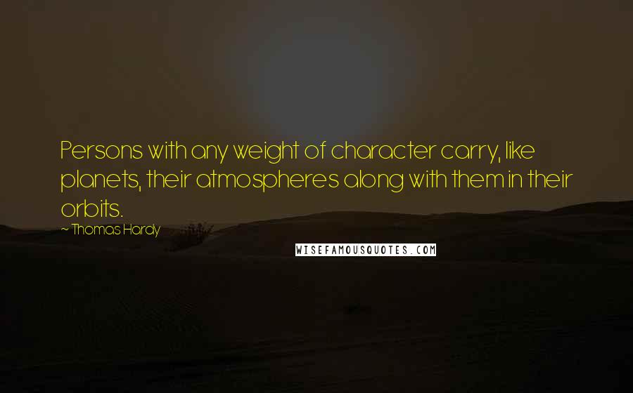 Thomas Hardy Quotes: Persons with any weight of character carry, like planets, their atmospheres along with them in their orbits.