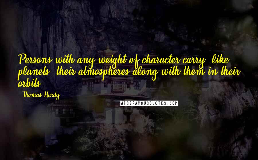 Thomas Hardy Quotes: Persons with any weight of character carry, like planets, their atmospheres along with them in their orbits.