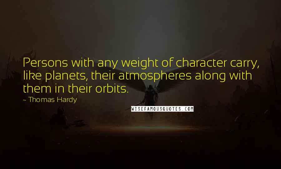 Thomas Hardy Quotes: Persons with any weight of character carry, like planets, their atmospheres along with them in their orbits.