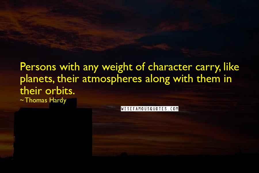 Thomas Hardy Quotes: Persons with any weight of character carry, like planets, their atmospheres along with them in their orbits.