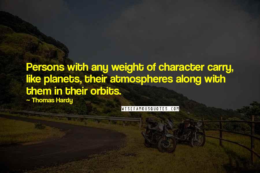 Thomas Hardy Quotes: Persons with any weight of character carry, like planets, their atmospheres along with them in their orbits.