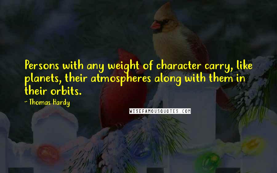 Thomas Hardy Quotes: Persons with any weight of character carry, like planets, their atmospheres along with them in their orbits.