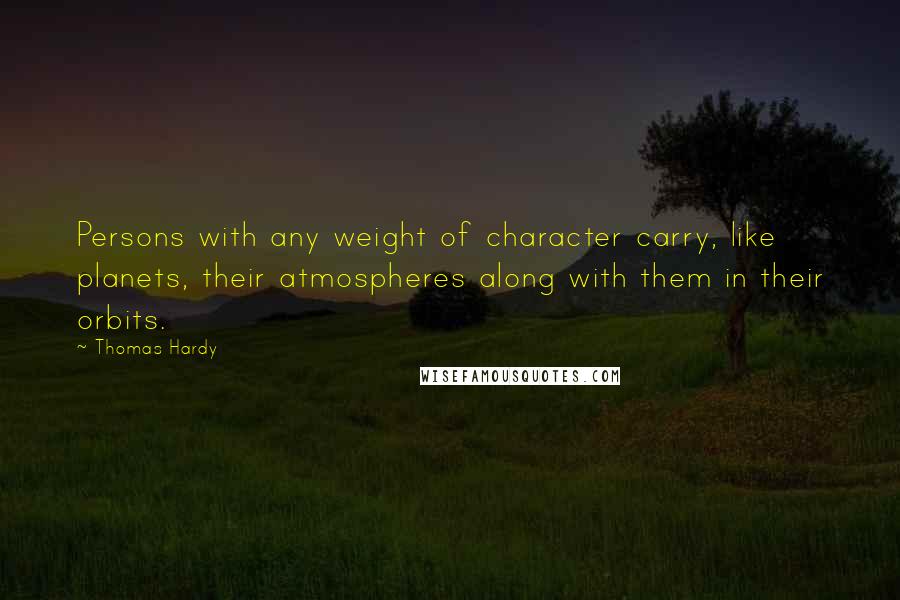 Thomas Hardy Quotes: Persons with any weight of character carry, like planets, their atmospheres along with them in their orbits.