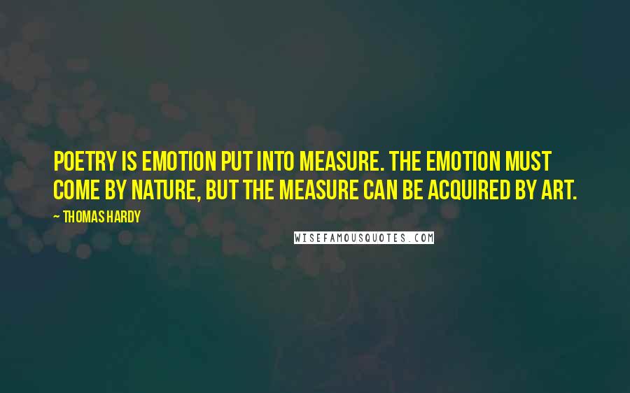 Thomas Hardy Quotes: Poetry is emotion put into measure. The emotion must come by nature, but the measure can be acquired by art.
