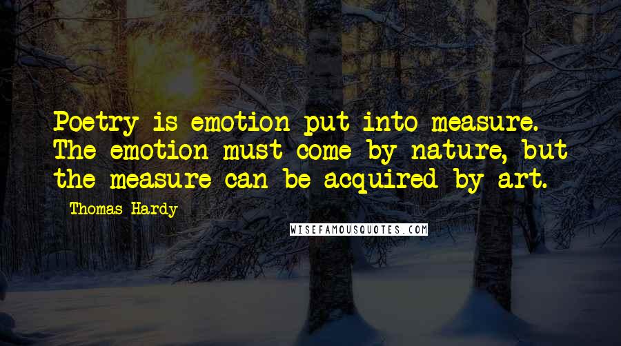 Thomas Hardy Quotes: Poetry is emotion put into measure. The emotion must come by nature, but the measure can be acquired by art.