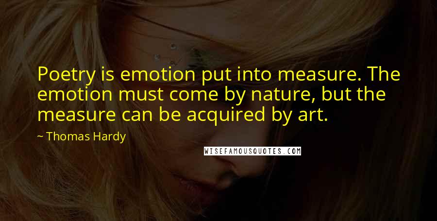 Thomas Hardy Quotes: Poetry is emotion put into measure. The emotion must come by nature, but the measure can be acquired by art.