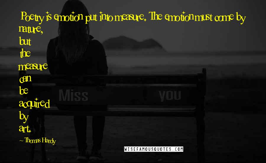 Thomas Hardy Quotes: Poetry is emotion put into measure. The emotion must come by nature, but the measure can be acquired by art.
