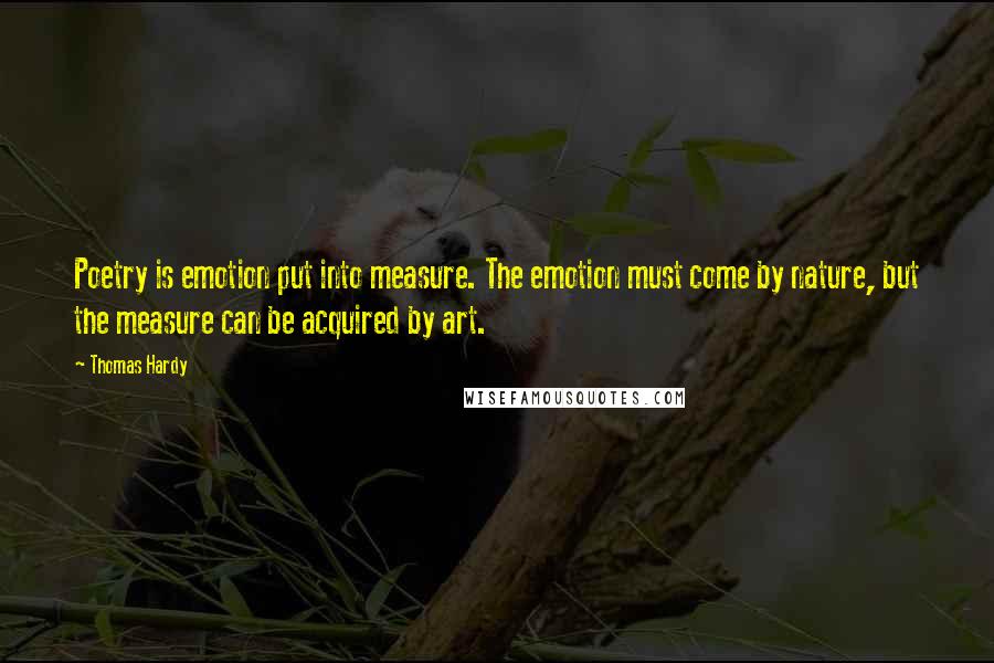 Thomas Hardy Quotes: Poetry is emotion put into measure. The emotion must come by nature, but the measure can be acquired by art.