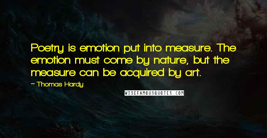 Thomas Hardy Quotes: Poetry is emotion put into measure. The emotion must come by nature, but the measure can be acquired by art.