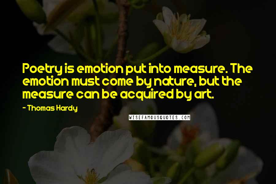 Thomas Hardy Quotes: Poetry is emotion put into measure. The emotion must come by nature, but the measure can be acquired by art.