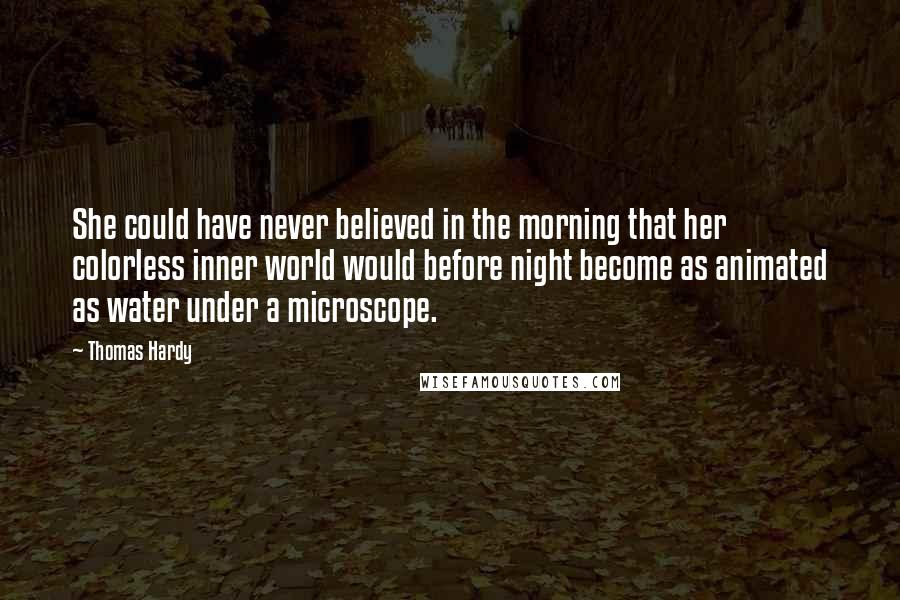 Thomas Hardy Quotes: She could have never believed in the morning that her colorless inner world would before night become as animated as water under a microscope.