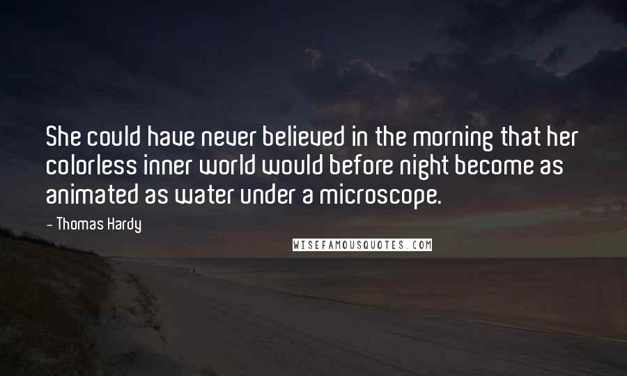 Thomas Hardy Quotes: She could have never believed in the morning that her colorless inner world would before night become as animated as water under a microscope.