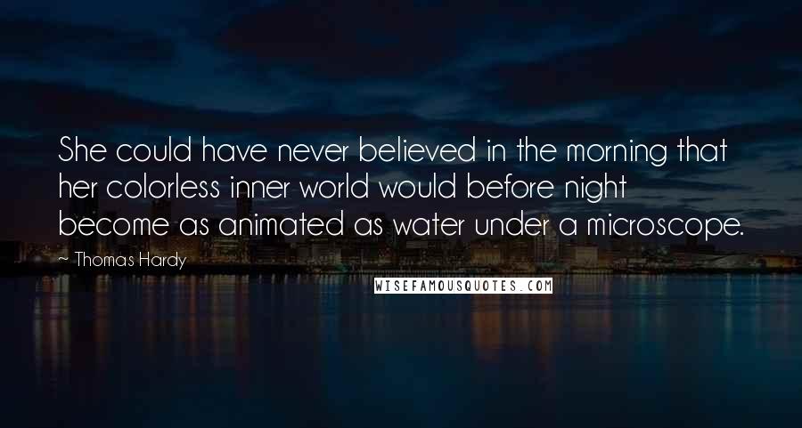 Thomas Hardy Quotes: She could have never believed in the morning that her colorless inner world would before night become as animated as water under a microscope.